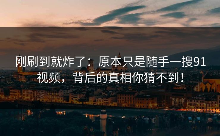 刚刷到就炸了：原本只是随手一搜91视频，背后的真相你猜不到！