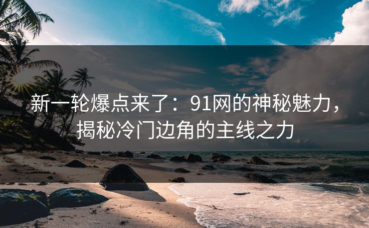新一轮爆点来了：91网的神秘魅力，揭秘冷门边角的主线之力