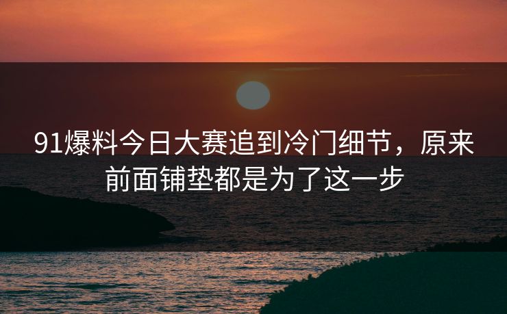 91爆料今日大赛追到冷门细节，原来前面铺垫都是为了这一步