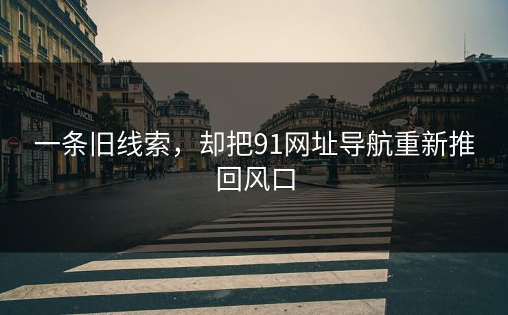 一条旧线索，却把91网址导航重新推回风口