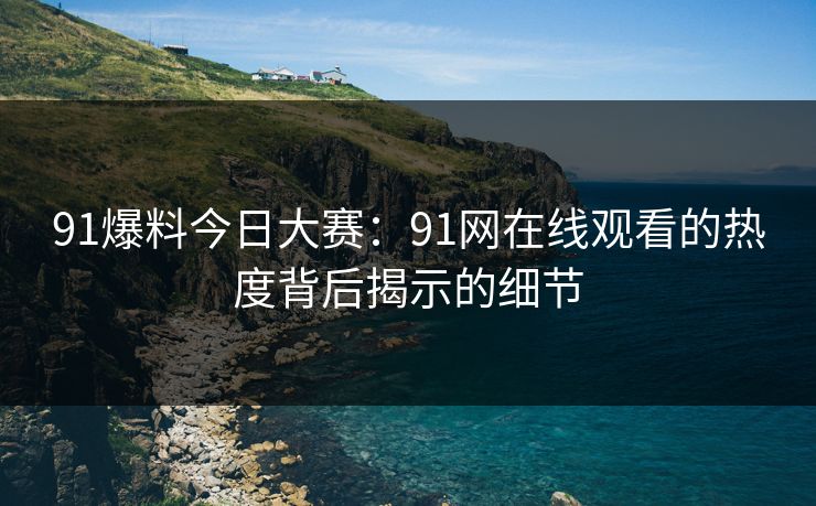 91爆料今日大赛：91网在线观看的热度背后揭示的细节