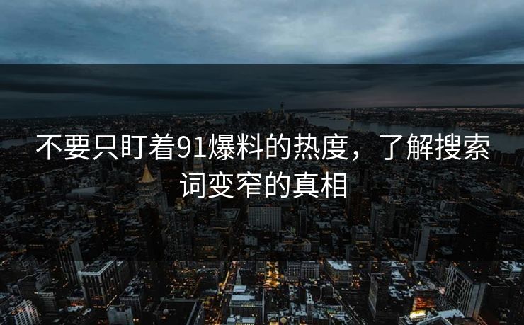 不要只盯着91爆料的热度，了解搜索词变窄的真相