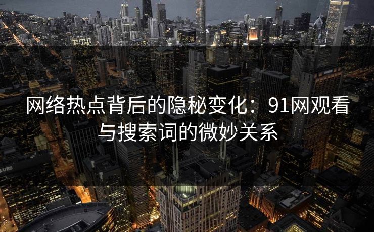 网络热点背后的隐秘变化：91网观看与搜索词的微妙关系