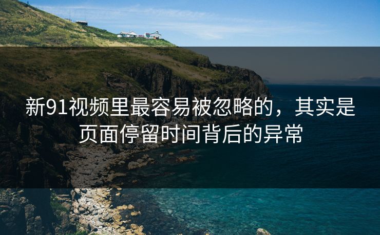 新91视频里最容易被忽略的，其实是页面停留时间背后的异常