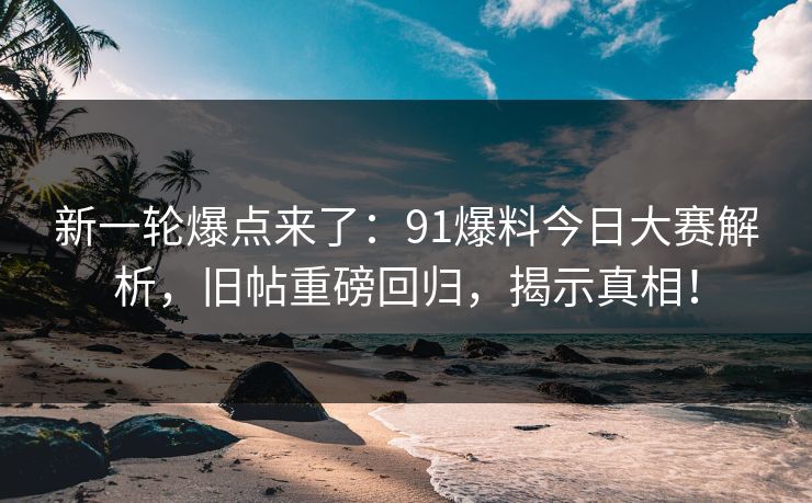 新一轮爆点来了：91爆料今日大赛解析，旧帖重磅回归，揭示真相！