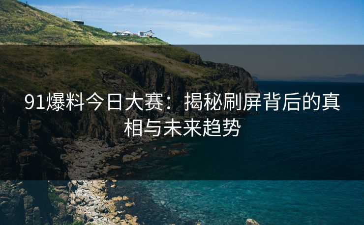 91爆料今日大赛：揭秘刷屏背后的真相与未来趋势