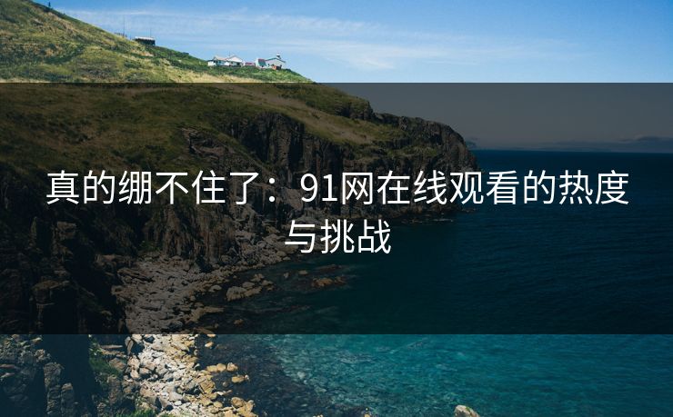 真的绷不住了：91网在线观看的热度与挑战