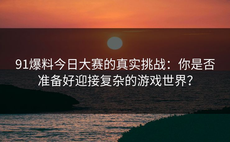 91爆料今日大赛的真实挑战：你是否准备好迎接复杂的游戏世界？
