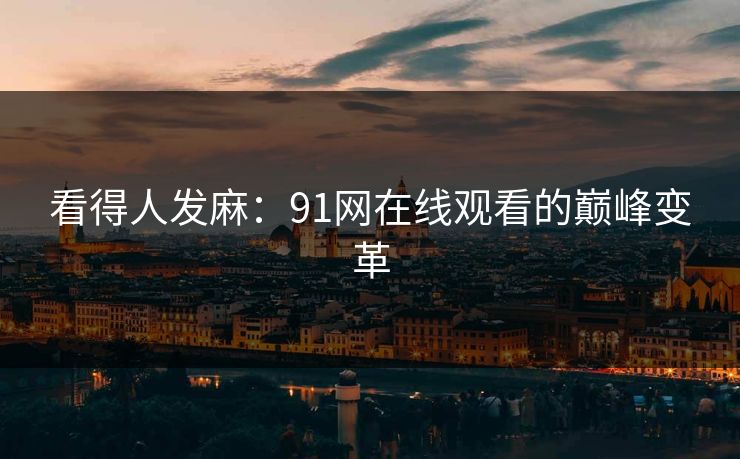 看得人发麻：91网在线观看的巅峰变革