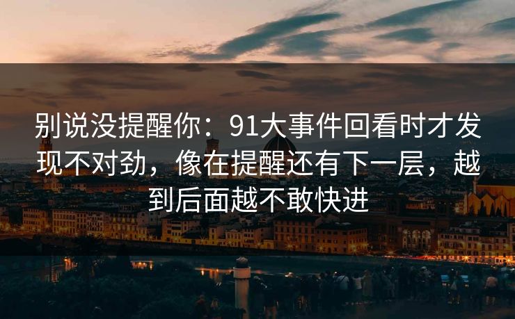 别说没提醒你：91大事件回看时才发现不对劲，像在提醒还有下一层，越到后面越不敢快进