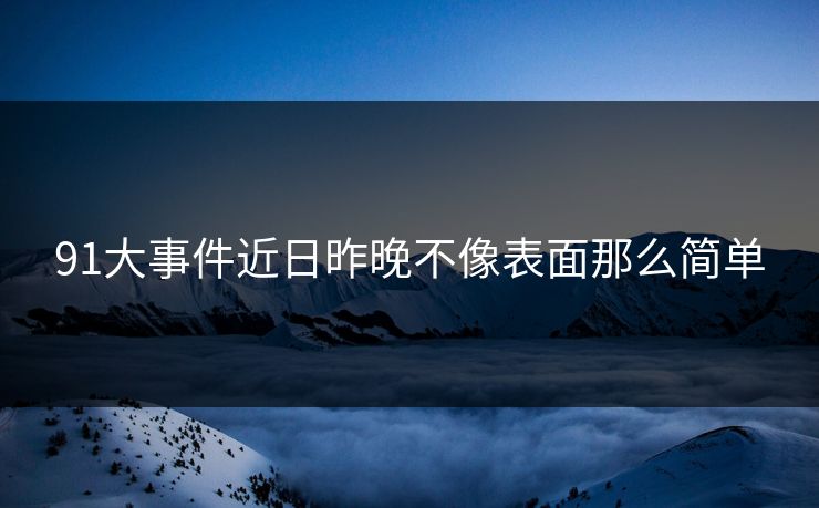 91大事件近日昨晚不像表面那么简单