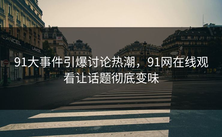 91大事件引爆讨论热潮，91网在线观看让话题彻底变味