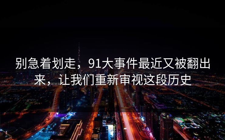 别急着划走，91大事件最近又被翻出来，让我们重新审视这段历史