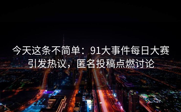 今天这条不简单：91大事件每日大赛引发热议，匿名投稿点燃讨论
