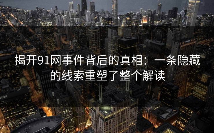 揭开91网事件背后的真相：一条隐藏的线索重塑了整个解读