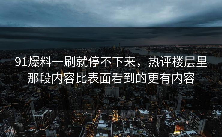 91爆料一刷就停不下来，热评楼层里那段内容比表面看到的更有内容