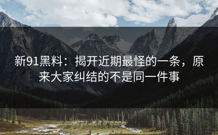 新91黑料：揭开近期最怪的一条，原来大家纠结的不是同一件事