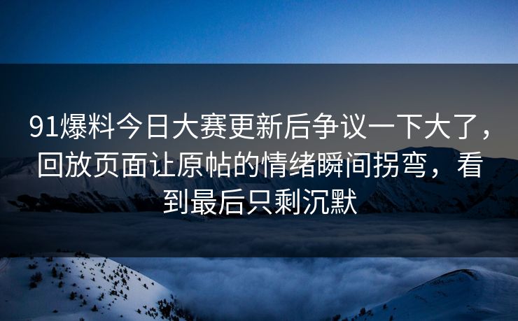 91爆料今日大赛更新后争议一下大了，回放页面让原帖的情绪瞬间拐弯，看到最后只剩沉默