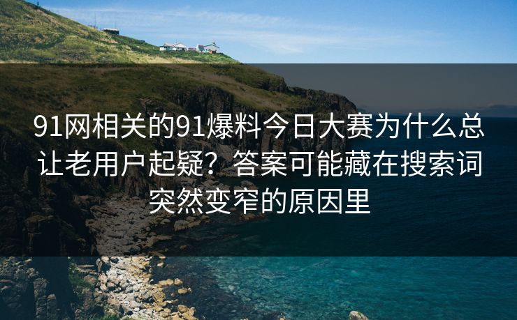 91网相关的91爆料今日大赛为什么总让老用户起疑？答案可能藏在搜索词突然变窄的原因里