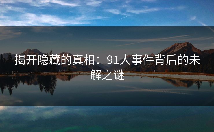 揭开隐藏的真相：91大事件背后的未解之谜