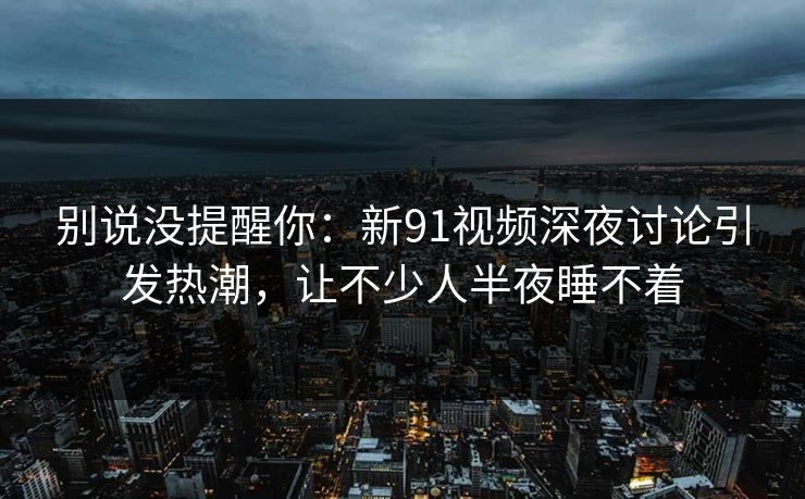 别说没提醒你：新91视频深夜讨论引发热潮，让不少人半夜睡不着