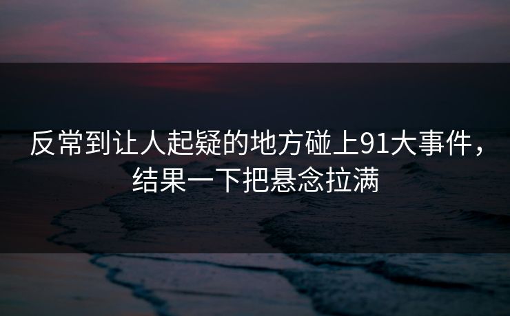 反常到让人起疑的地方碰上91大事件，结果一下把悬念拉满