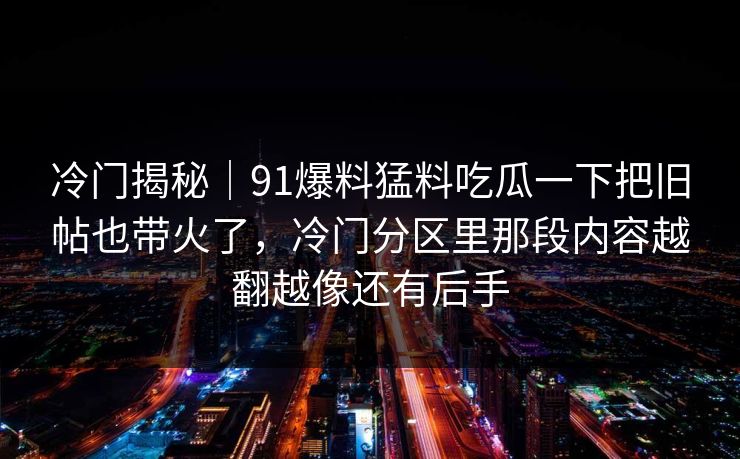 冷门揭秘｜91爆料猛料吃瓜一下把旧帖也带火了，冷门分区里那段内容越翻越像还有后手