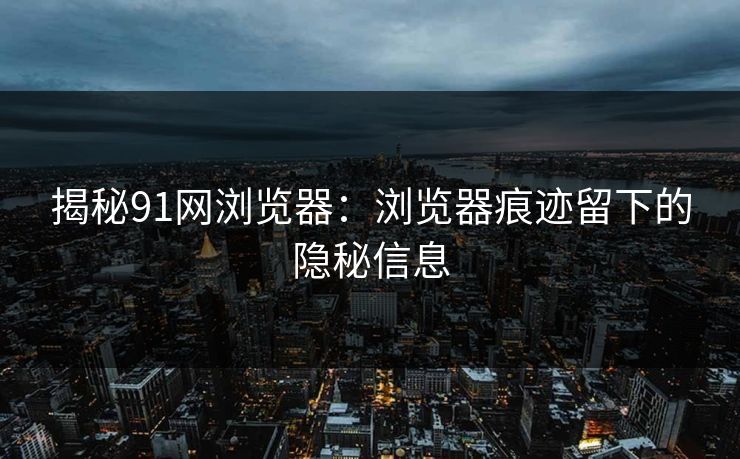 揭秘91网浏览器：浏览器痕迹留下的隐秘信息