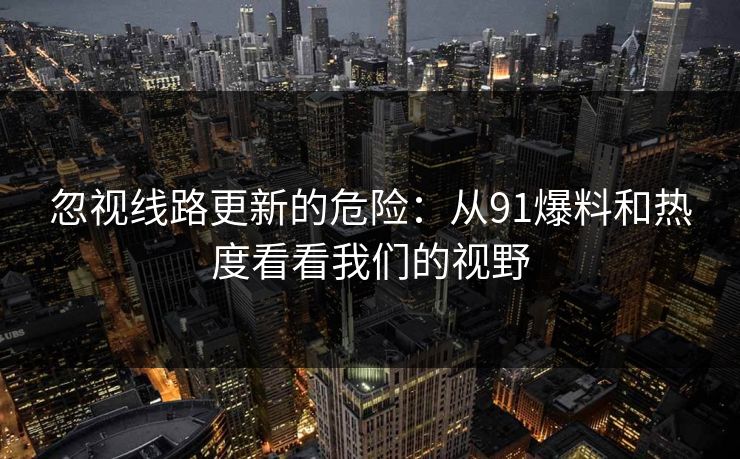 忽视线路更新的危险：从91爆料和热度看看我们的视野