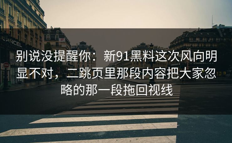 别说没提醒你：新91黑料这次风向明显不对，二跳页里那段内容把大家忽略的那一段拖回视线