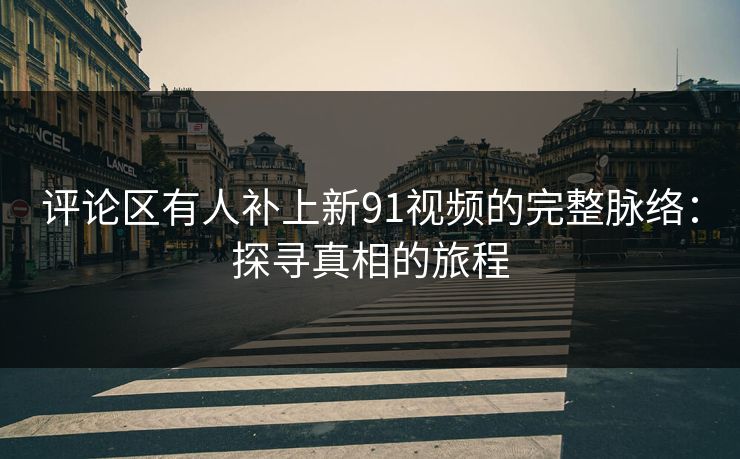 评论区有人补上新91视频的完整脉络：探寻真相的旅程