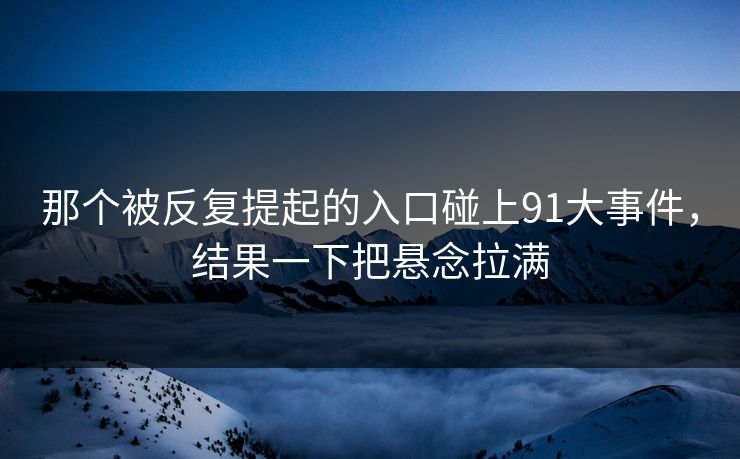 那个被反复提起的入口碰上91大事件，结果一下把悬念拉满