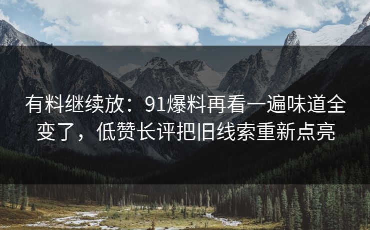 有料继续放：91爆料再看一遍味道全变了，低赞长评把旧线索重新点亮