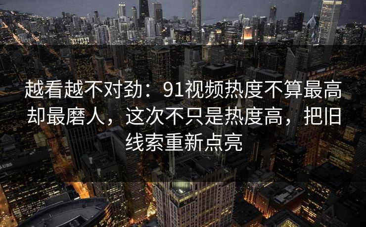 越看越不对劲：91视频热度不算最高却最磨人，这次不只是热度高，把旧线索重新点亮