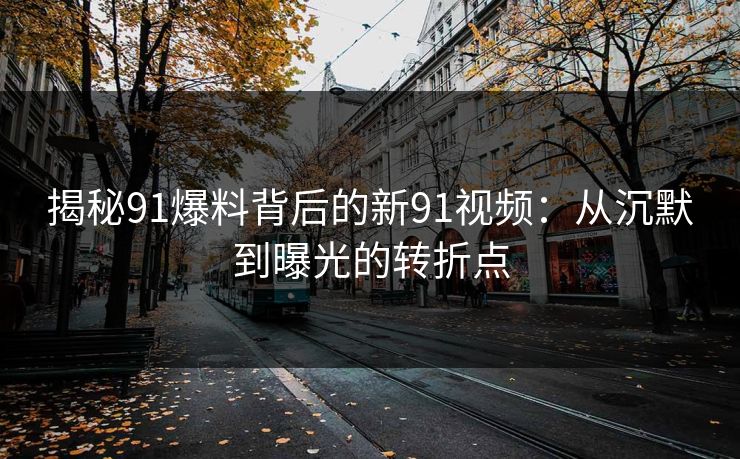 揭秘91爆料背后的新91视频：从沉默到曝光的转折点