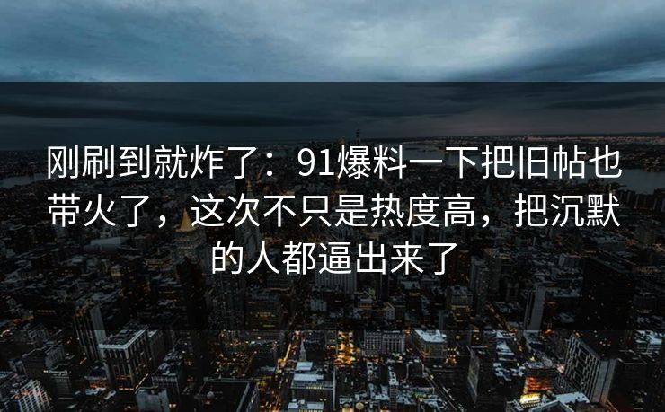 刚刷到就炸了：91爆料一下把旧帖也带火了，这次不只是热度高，把沉默的人都逼出来了