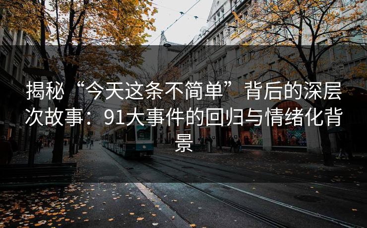 揭秘“今天这条不简单”背后的深层次故事：91大事件的回归与情绪化背景