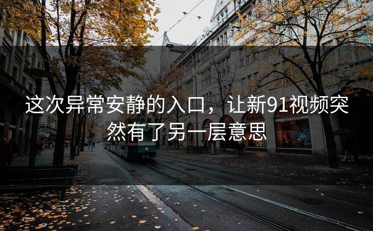 这次异常安静的入口，让新91视频突然有了另一层意思