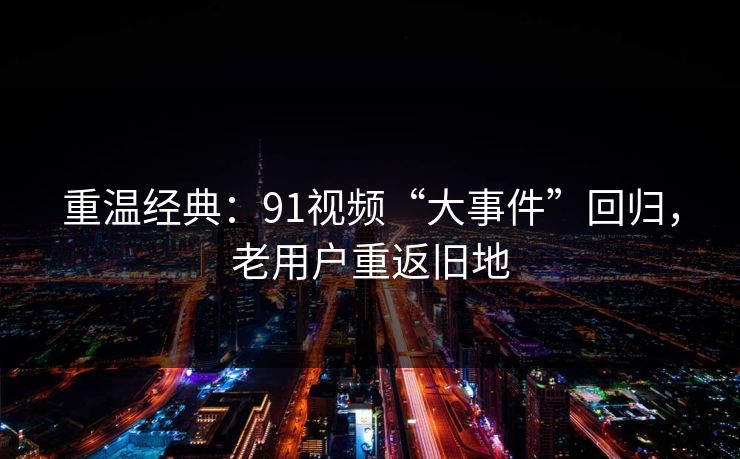 重温经典：91视频“大事件”回归，老用户重返旧地