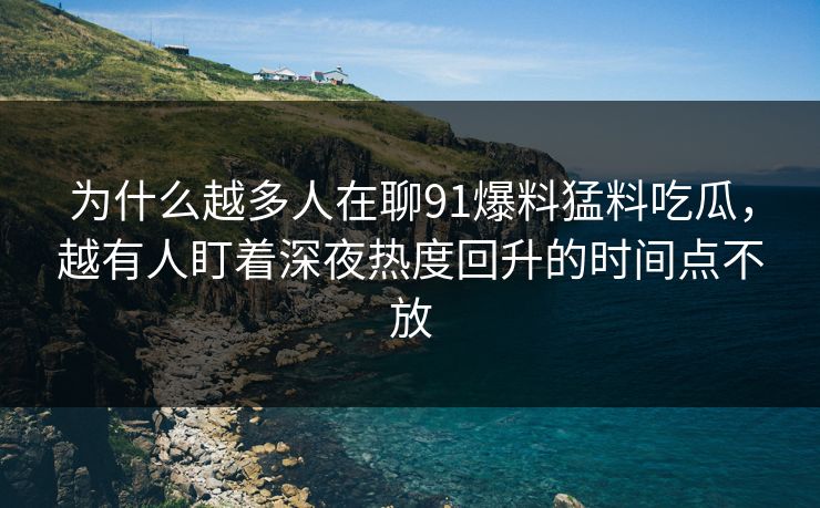 为什么越多人在聊91爆料猛料吃瓜，越有人盯着深夜热度回升的时间点不放