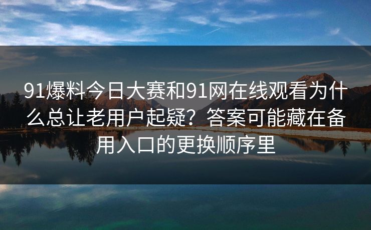 91爆料今日大赛和91网在线观看为什么总让老用户起疑？答案可能藏在备用入口的更换顺序里