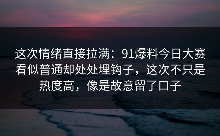 这次情绪直接拉满：91爆料今日大赛看似普通却处处埋钩子，这次不只是热度高，像是故意留了口子