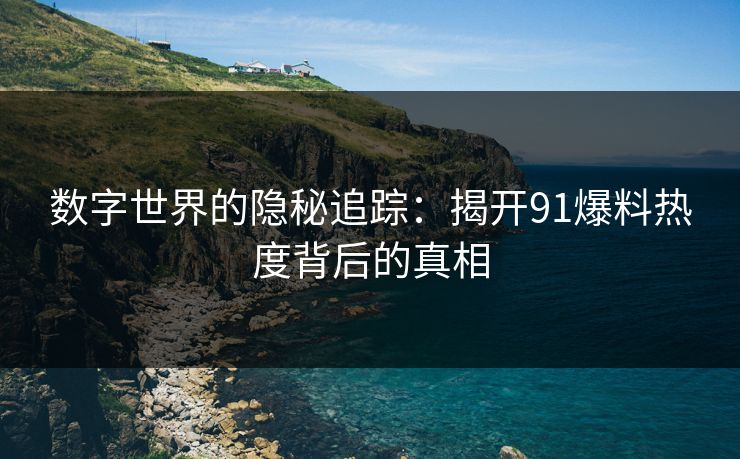 数字世界的隐秘追踪：揭开91爆料热度背后的真相
