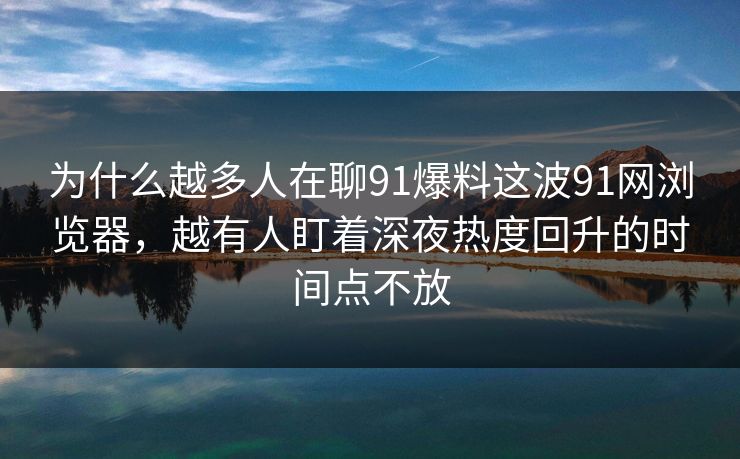 为什么越多人在聊91爆料这波91网浏览器，越有人盯着深夜热度回升的时间点不放