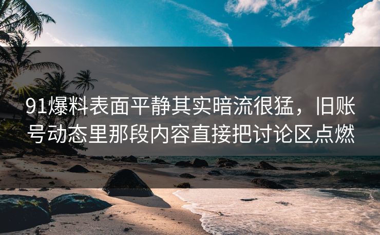 91爆料表面平静其实暗流很猛，旧账号动态里那段内容直接把讨论区点燃