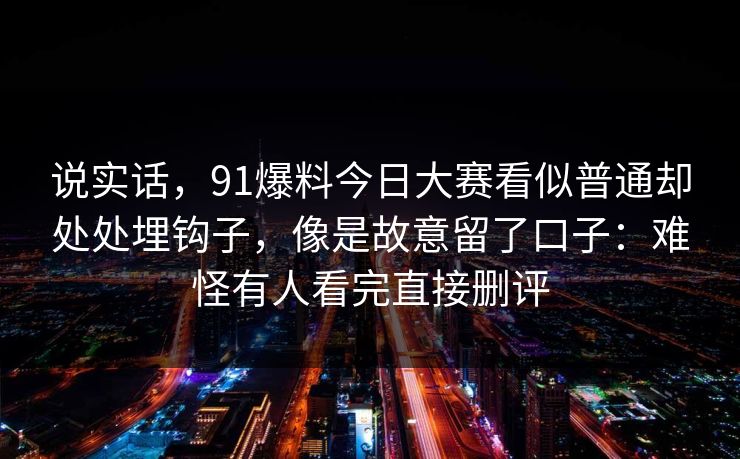 说实话，91爆料今日大赛看似普通却处处埋钩子，像是故意留了口子：难怪有人看完直接删评