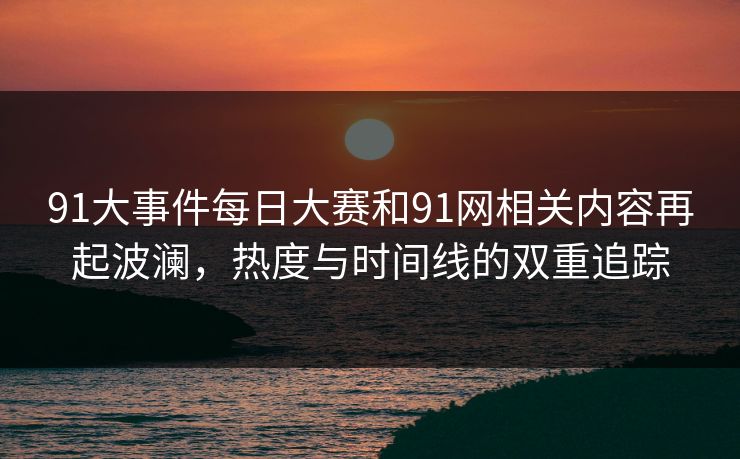 91大事件每日大赛和91网相关内容再起波澜，热度与时间线的双重追踪