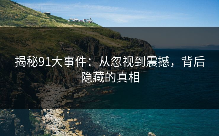 揭秘91大事件：从忽视到震撼，背后隐藏的真相
