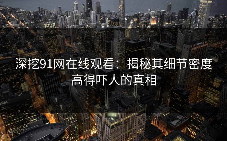 深挖91网在线观看：揭秘其细节密度高得吓人的真相