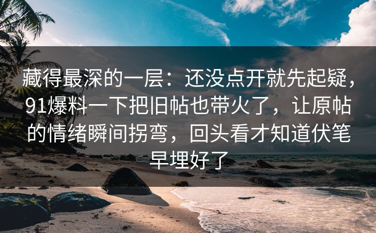 藏得最深的一层：还没点开就先起疑，91爆料一下把旧帖也带火了，让原帖的情绪瞬间拐弯，回头看才知道伏笔早埋好了